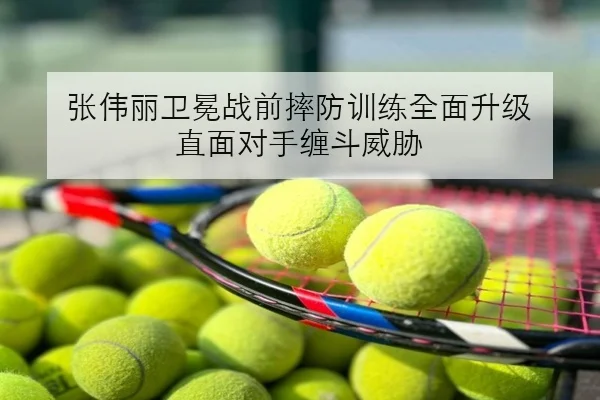 张伟丽卫冕战前摔防训练全面升级 直面对手缠斗威胁